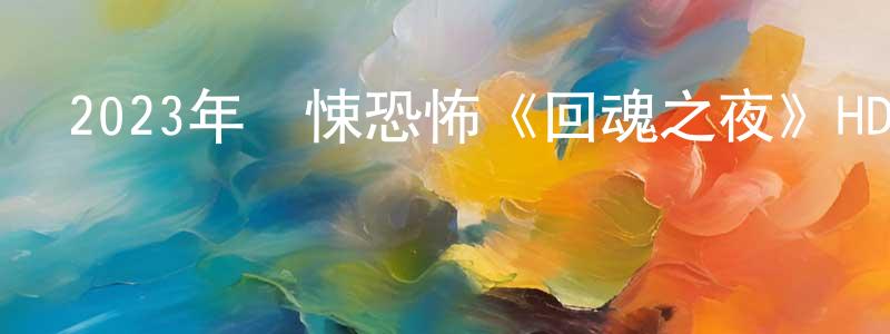 白家銘的動漫綜藝大全,2023年驚悚恐怖《回魂之夜》HD國語中字迅雷下載_深夜電影